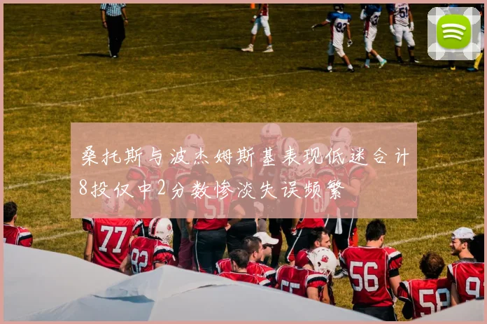 桑托斯与波杰姆斯基表现低迷合计8投仅中2分数惨淡失误频繁