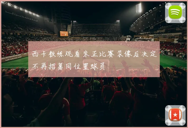 西卡教练观看朱正比赛录像后决定不再招募同位置球员