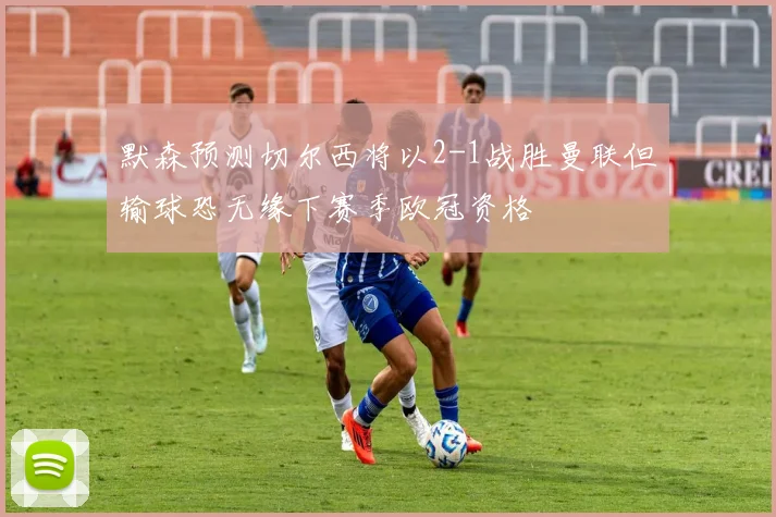 默森预测切尔西将以2-1战胜曼联但输球恐无缘下赛季欧冠资格