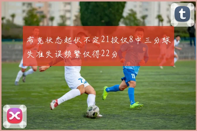 布克状态起伏不定21投仅8中三分球失准失误频繁仅得22分