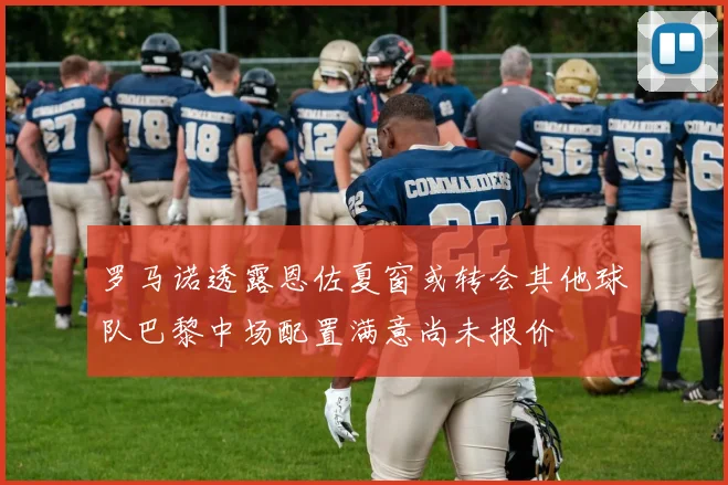 罗马诺透露恩佐夏窗或转会其他球队巴黎中场配置满意尚未报价