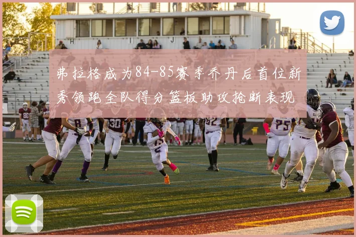 弗拉格成为84-85赛季乔丹后首位新秀领跑全队得分篮板助攻抢断表现出色