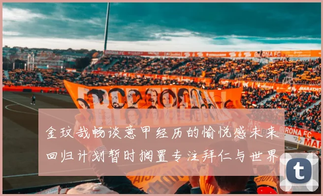 金玟哉畅谈意甲经历的愉悦感未来回归计划暂时搁置专注拜仁与世界杯