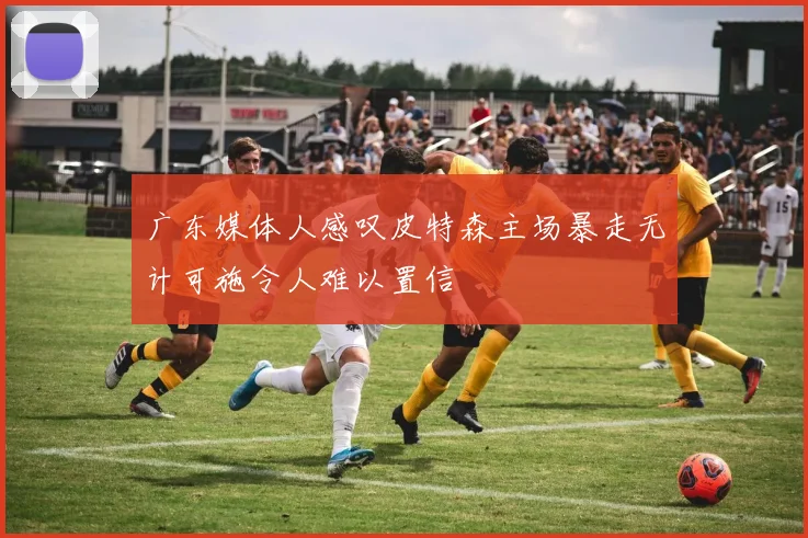 广东媒体人感叹皮特森主场暴走无计可施令人难以置信