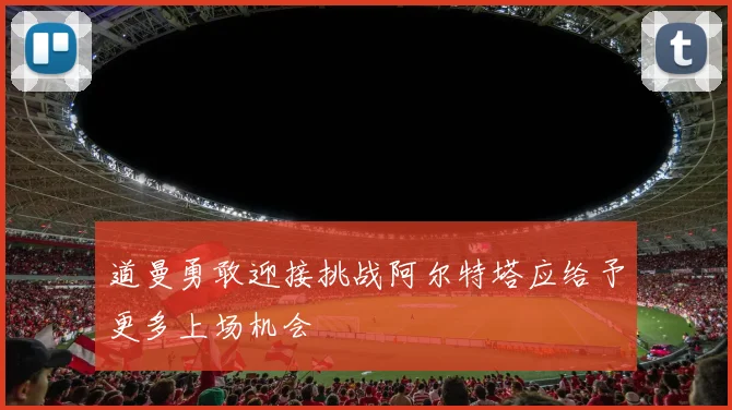 道曼勇敢迎接挑战阿尔特塔应给予更多上场机会