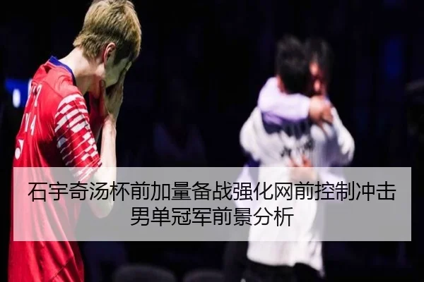 石宇奇汤杯前加量备战强化网前控制冲击男单冠军前景分析